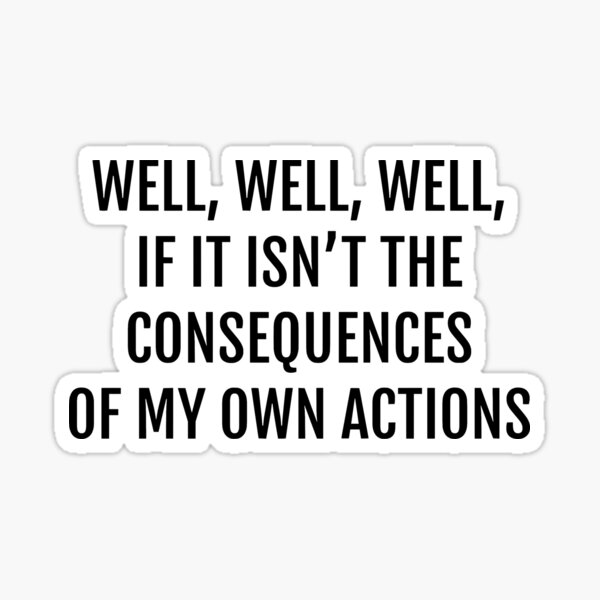 Well Well Well If It Isnt The Consequences Of My Own Actions